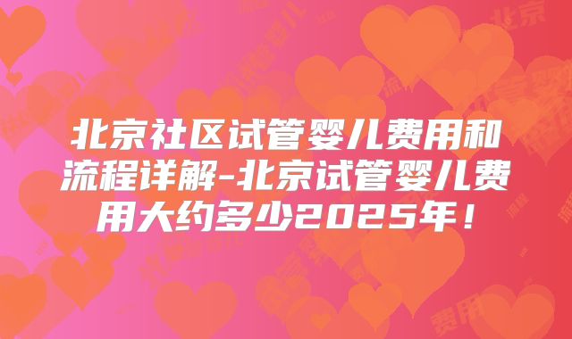 北京社区试管婴儿费用和流程详解-北京试管婴儿费用大约多少2025年！