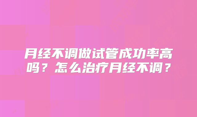 月经不调做试管成功率高吗?怎么治疗月经不调?