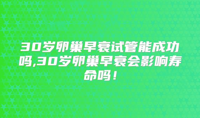 30岁卵巢早衰试管能成功吗,30岁卵巢早衰会影响寿命吗!