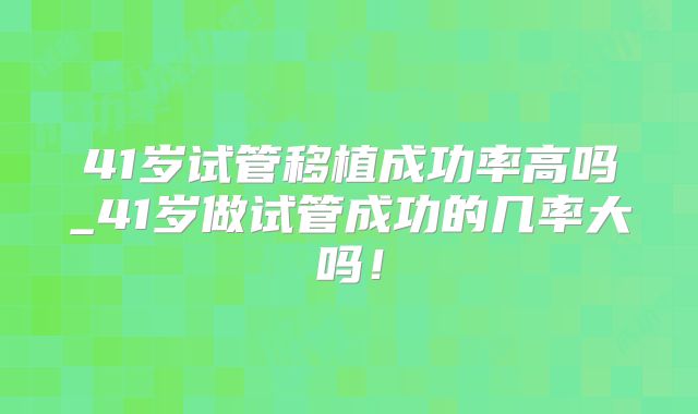 41岁试管移植成功率高吗_41岁做试管成功的几率大吗！
