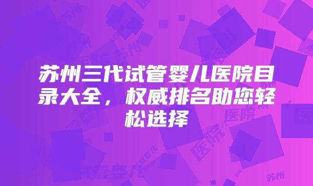 苏州三代试管婴儿医院目录大全，权威排名助您轻松选择