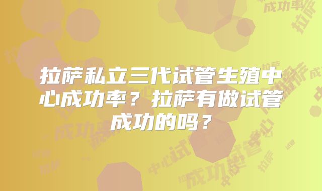 拉萨私立三代试管生殖中心成功率?拉萨有做试管成功的吗?