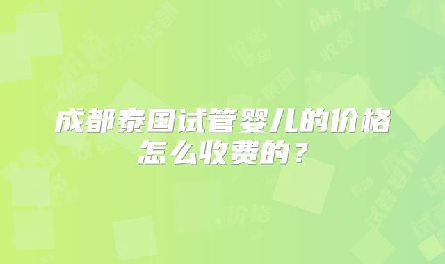 成都泰国试管婴儿的价格怎么收费的?
