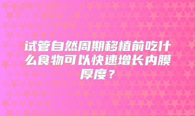 试管自然周期移植前吃什么食物可以快速增长内膜厚度？