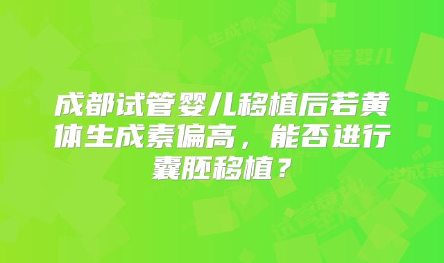 成都试管婴儿移植后若黄体生成素偏高，能否进行囊胚移植？