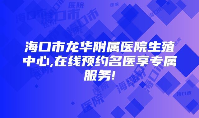 海口市龙华附属医院生殖中心,在线预约名医享专属服务!