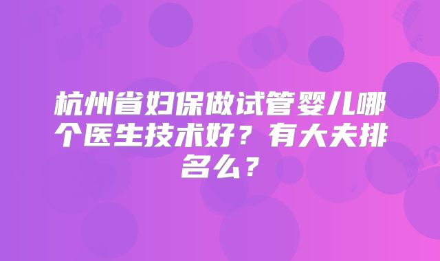 杭州省妇保做试管婴儿哪个医生技术好？有大夫排名么？