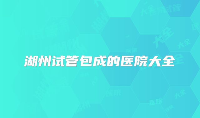 湖州试管包成的医院大全