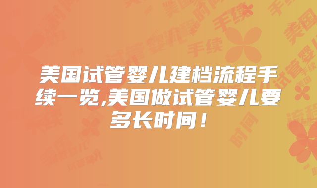 美国试管婴儿建档流程手续一览,美国做试管婴儿要多长时间！