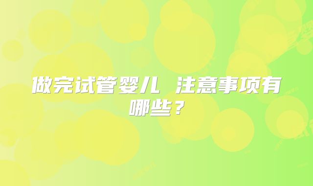 做完试管婴儿 注意事项有哪些?