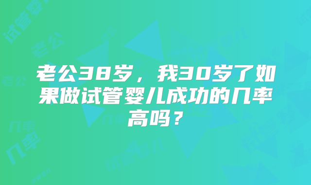 老公38岁,我30岁了如果做试管婴儿成功的几率高吗?