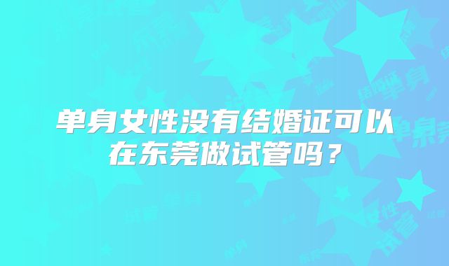 单身女性没有结婚证可以在东莞做试管吗？