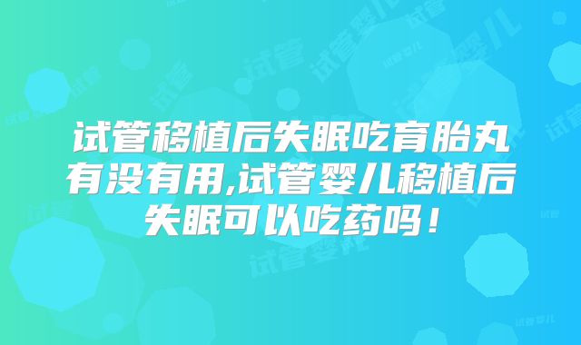 试管移植后失眠吃育胎丸有没有用,试管婴儿移植后失眠可以吃药吗！