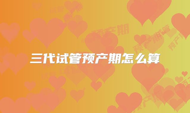 三代试管预产期怎么算
