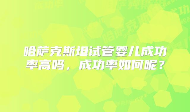哈萨克斯坦试管婴儿成功率高吗,成功率如何呢?