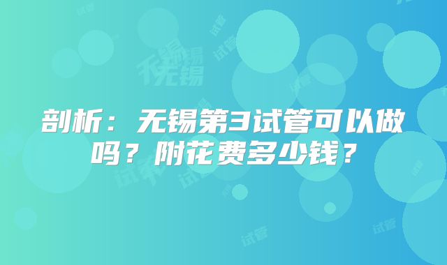 剖析：无锡第3试管可以做吗？附花费多少钱？