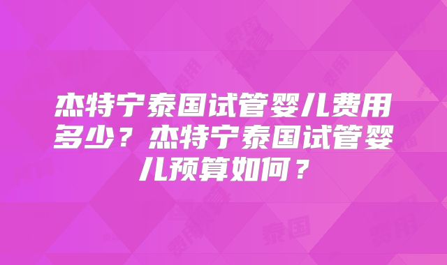 杰特宁泰国试管婴儿费用多少？杰特宁泰国试管婴儿预算如何？