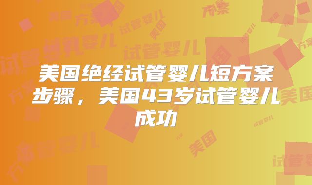 美国绝经试管婴儿短方案步骤，美国43岁试管婴儿成功