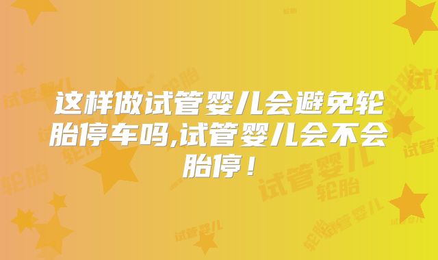 这样做试管婴儿会避免轮胎停车吗,试管婴儿会不会胎停!