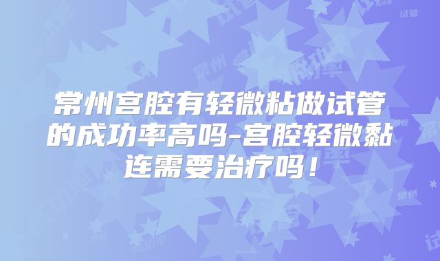 常州宫腔有轻微粘做试管的成功率高吗-宫腔轻微黏连需要治疗吗！