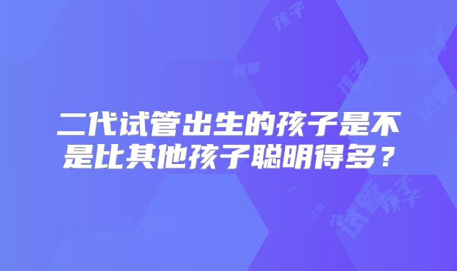 二代试管出生的孩子是不是比其他孩子聪明得多？