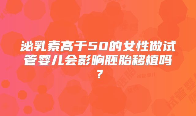 泌乳素高于50的女性做试管婴儿会影响胚胎移植吗？