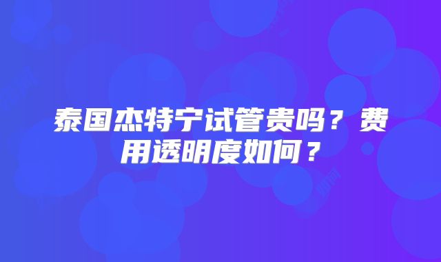 泰国杰特宁试管贵吗？费用透明度如何？
