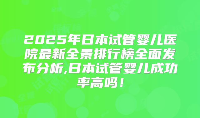 2025年日本试管婴儿医院最新全景排行榜全面发布分析,日本试管婴儿成功率高吗！
