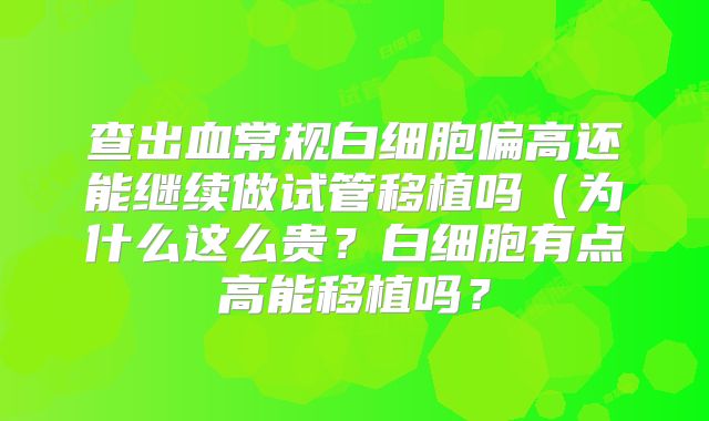 查出血常规白细胞偏高还能继续做试管移植吗（为什么这么贵？白细胞有点高能移植吗？