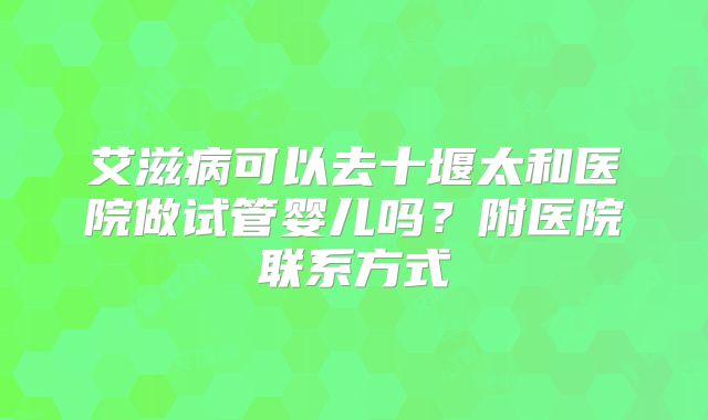 艾滋病可以去十堰太和医院做试管婴儿吗？附医院联系方式