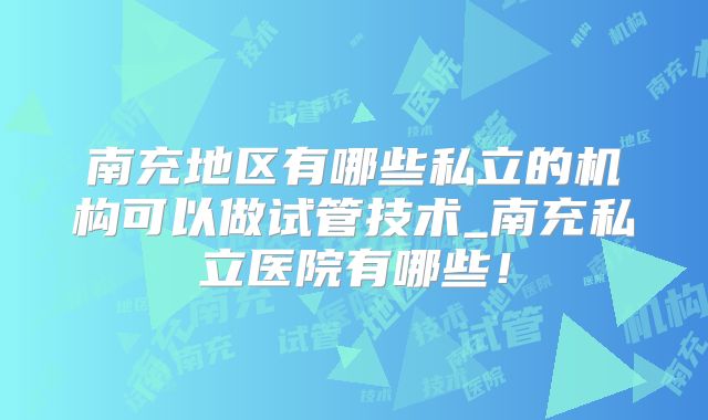 南充地区有哪些私立的机构可以做试管技术_南充私立医院有哪些！