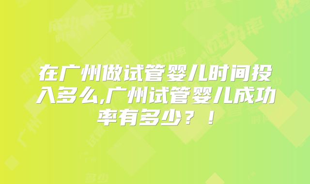 在广州做试管婴儿时间投入多么,广州试管婴儿成功率有多少？！