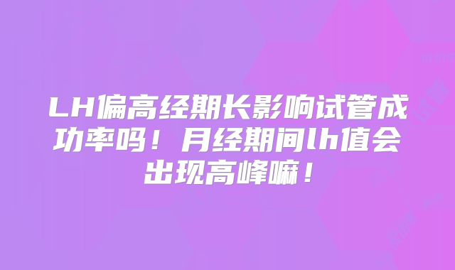LH偏高经期长影响试管成功率吗!月经期间lh值会出现高峰嘛!
