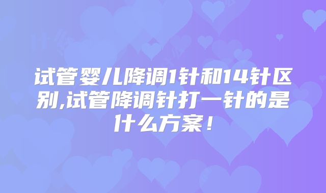 试管婴儿降调1针和14针区别,试管降调针打一针的是什么方案！