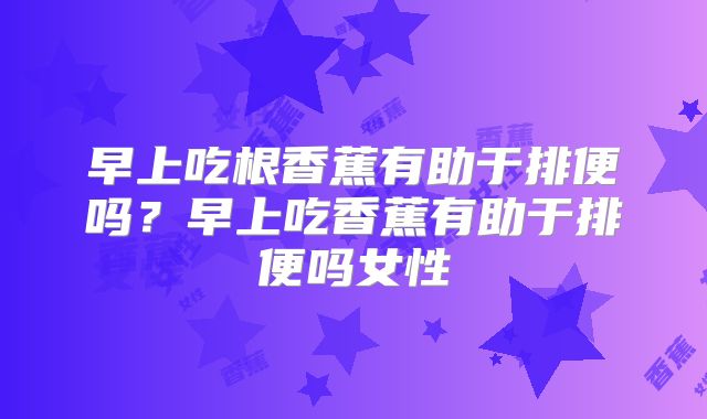 早上吃根香蕉有助于排便吗？早上吃香蕉有助于排便吗女性
