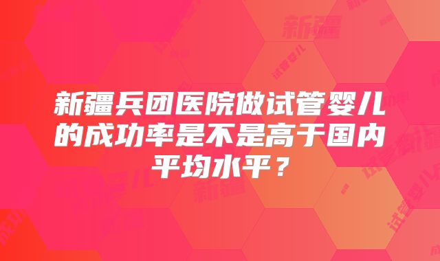 新疆兵团医院做试管婴儿的成功率是不是高于国内平均水平？