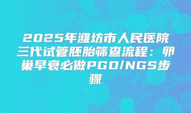 2025年潍坊市人民医院三代试管胚胎筛查流程:卵巢早衰必做PGD/NGS步骤