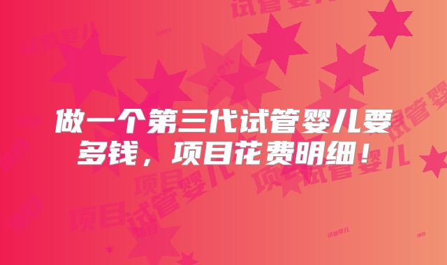 做一个第三代试管婴儿要多钱,项目花费明细!