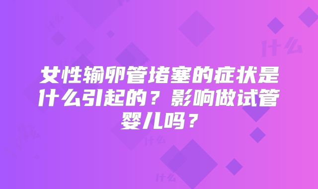 女性输卵管堵塞的症状是什么引起的？影响做试管婴儿吗？