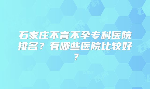 石家庄不育不孕专科医院排名?有哪些医院比较好?