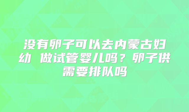 没有卵子可以去内蒙古妇幼 做试管婴儿吗？卵子供需要排队吗