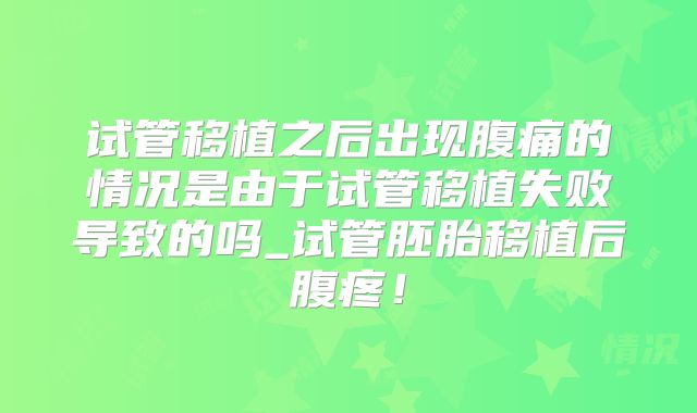 试管移植之后出现腹痛的情况是由于试管移植失败导致的吗_试管胚胎移植后腹疼！