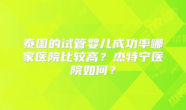 泰国的试管婴儿成功率哪家医院比较高？杰特宁医院如何？