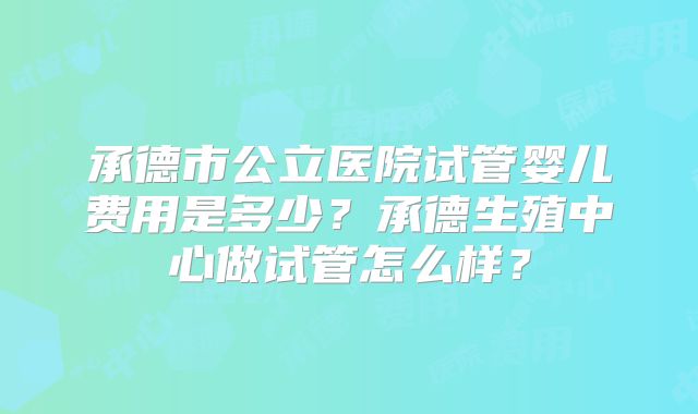 承德市公立医院试管婴儿费用是多少？承德生殖中心做试管怎么样？