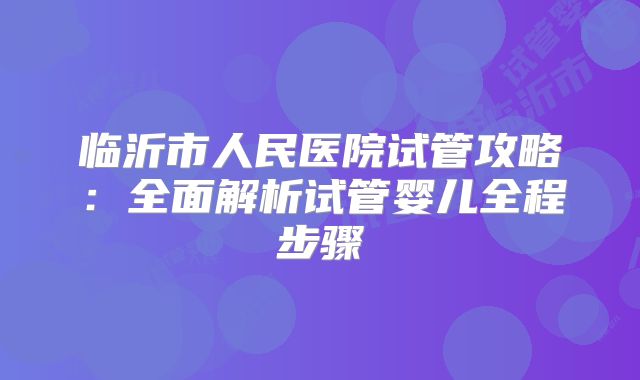 临沂市人民医院试管攻略:全面解析试管婴儿全程步骤