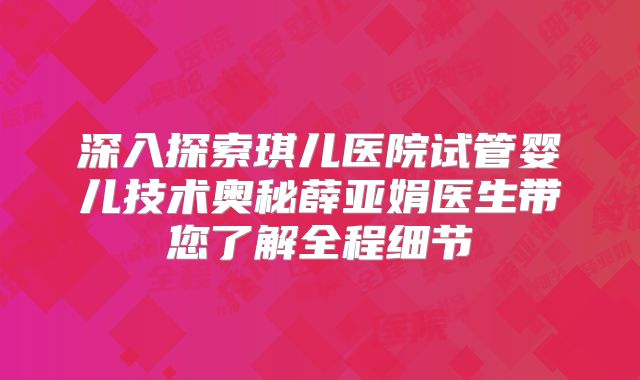 深入探索琪儿医院试管婴儿技术奥秘薛亚娟医生带您了解全程细节