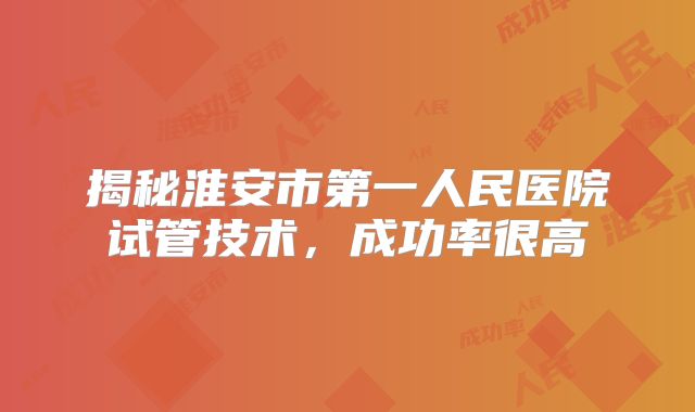 揭秘淮安市第一人民医院试管技术，成功率很高