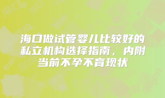 海口做试管婴儿比较好的私立机构选择指南,内附当前不孕不育现状