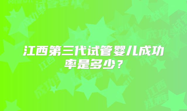 江西第三代试管婴儿成功率是多少？