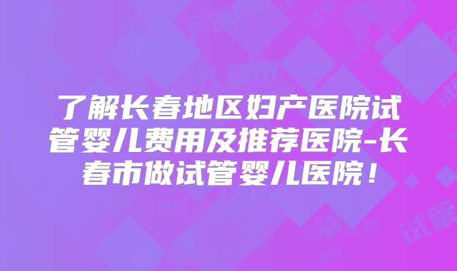 了解长春地区妇产医院试管婴儿费用及推荐医院-长春市做试管婴儿医院!